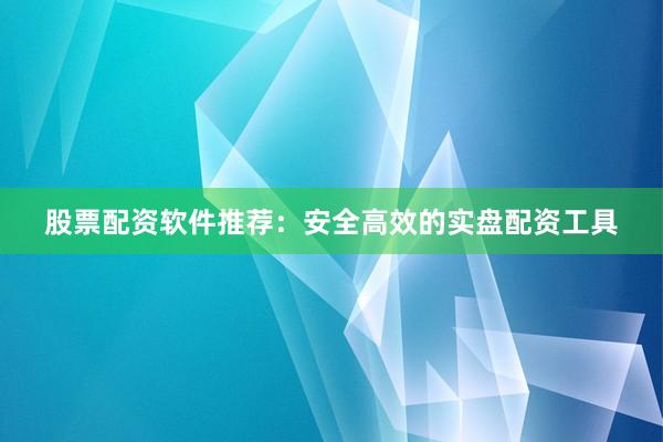 股票配资软件推荐：安全高效的实盘配资工具