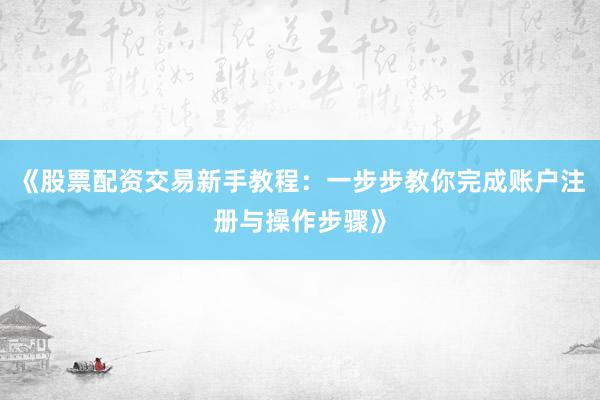 《股票配资交易新手教程:一步步教你完成账户注册与操作步骤》
