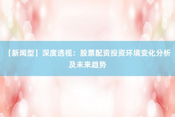 【新闻型】深度透视：股票配资投资环境变化分析及未来趋势