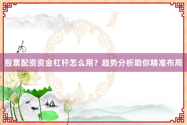 股票配资资金杠杆怎么用？趋势分析助你精准布局