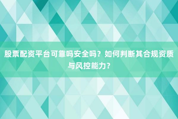 股票配资平台可靠吗安全吗？如何判断其合规资质与风控能力？