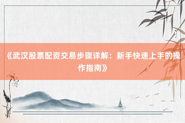 《武汉股票配资交易步骤详解:新手快速上手的操作指南》