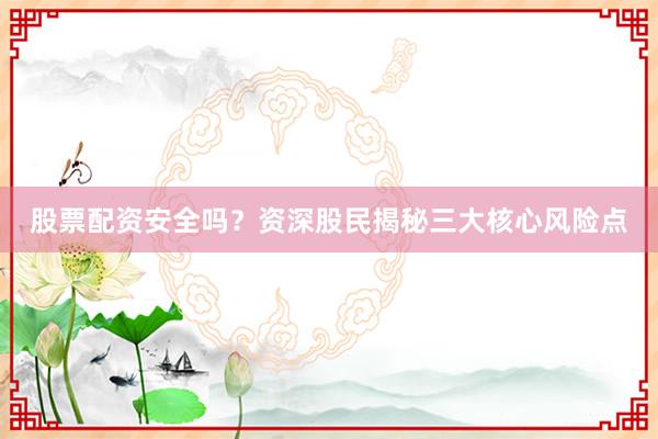 股票配资安全吗？资深股民揭秘三大核心风险点