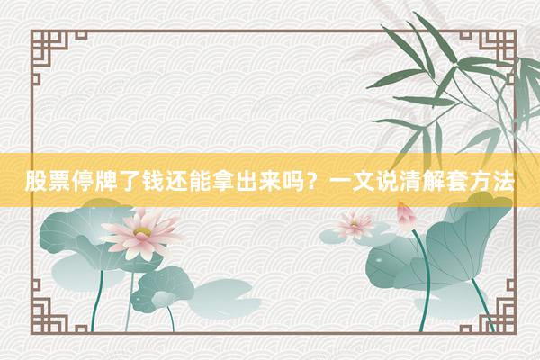 股票停牌了钱还能拿出来吗？一文说清解套方法