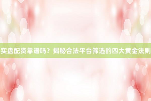 实盘配资靠谱吗？揭秘合法平台筛选的四大黄金法则