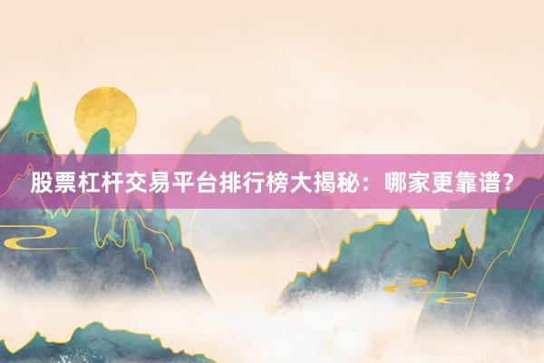 股票杠杆交易平台排行榜大揭秘：哪家更靠谱？