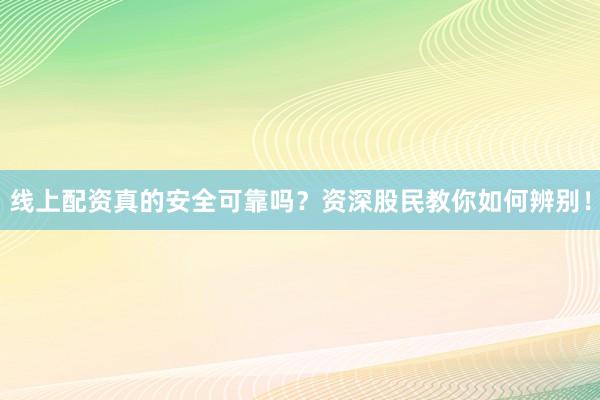 线上配资真的安全可靠吗？资深股民教你如何辨别！