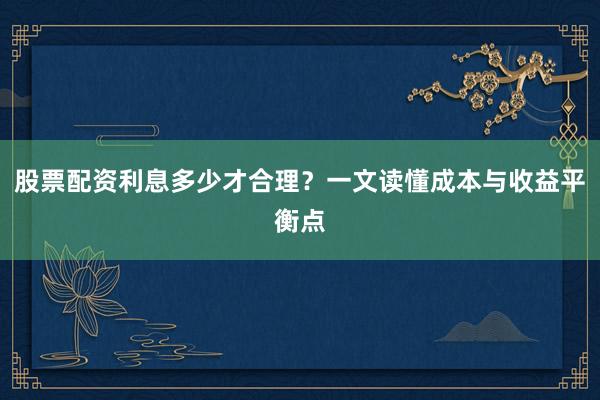 股票配资利息多少才合理？一文读懂成本与收益平衡点