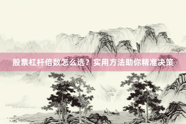 股票杠杆倍数怎么选？实用方法助你精准决策