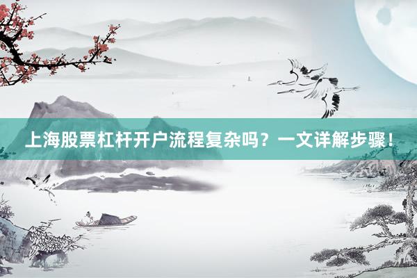 上海股票杠杆开户流程复杂吗？一文详解步骤！
