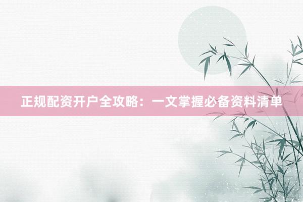 正规配资开户全攻略:一文掌握必备资料清单