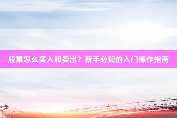 股票怎么买入和卖出？新手必知的入门操作指南