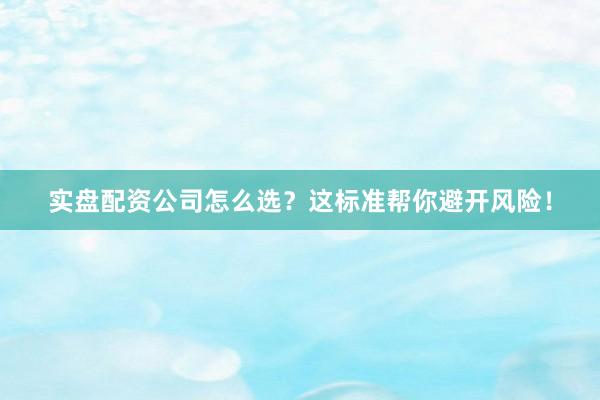 实盘配资公司怎么选？这标准帮你避开风险！