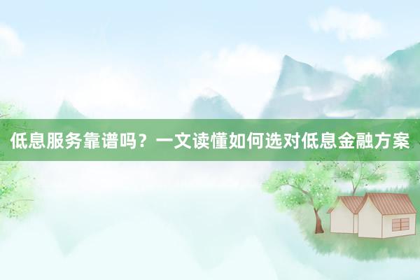 低息服务靠谱吗？一文读懂如何选对低息金融方案
