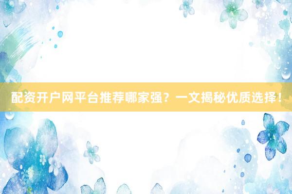 配资开户网平台推荐哪家强?一文揭秘优质选择!