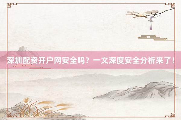 深圳配资开户网安全吗？一文深度安全分析来了！