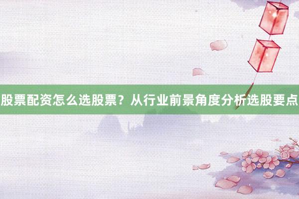 股票配资怎么选股票？从行业前景角度分析选股要点