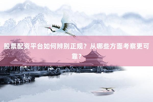 股票配资平台如何辨别正规？从哪些方面考察更可靠？