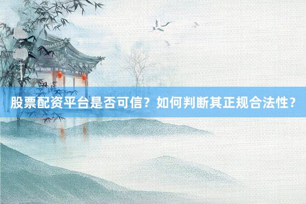 股票配资平台是否可信？如何判断其正规合法性？