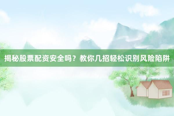 揭秘股票配资安全吗？教你几招轻松识别风险陷阱
