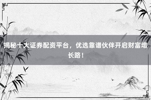 揭秘十大证券配资平台，优选靠谱伙伴开启财富增长路！