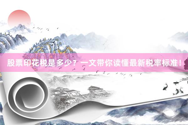 股票印花税是多少？一文带你读懂最新税率标准！