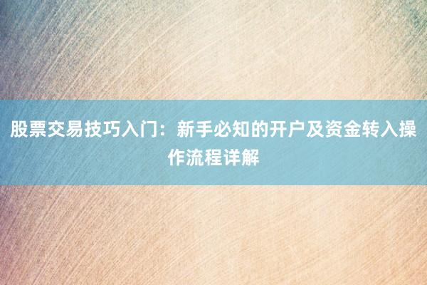 股票交易技巧入门：新手必知的开户及资金转入操作流程详解