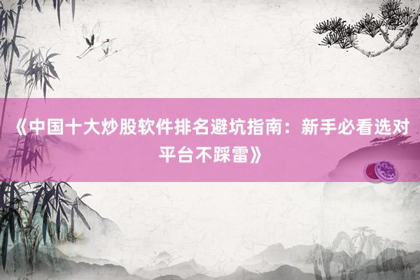 《中国十大炒股软件排名避坑指南：新手必看选对平台不踩雷》