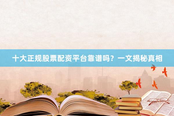 十大正规股票配资平台靠谱吗？一文揭秘真相