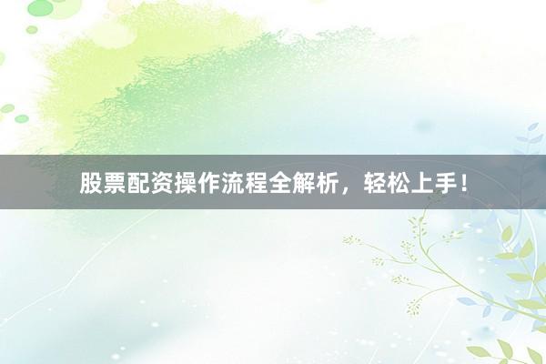 股票配资操作流程全解析，轻松上手！