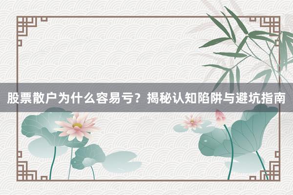 股票散户为什么容易亏？揭秘认知陷阱与避坑指南