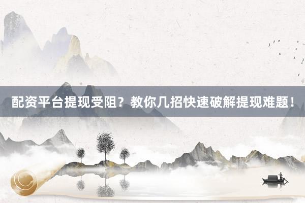 配资平台提现受阻？教你几招快速破解提现难题！