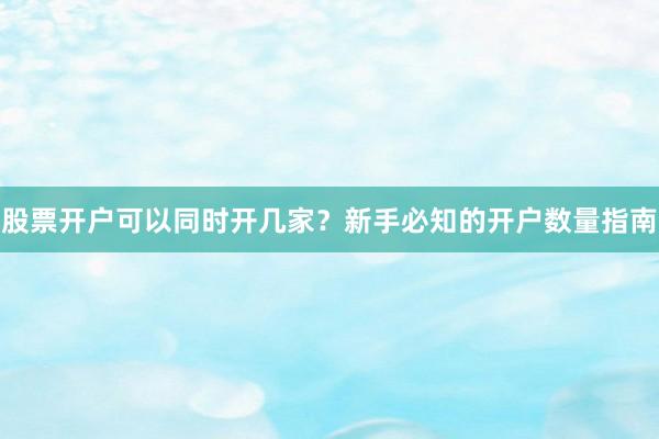 股票开户可以同时开几家？新手必知的开户数量指南