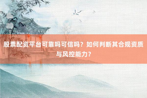 股票配资平台可靠吗可信吗？如何判断其合规资质与风控能力？