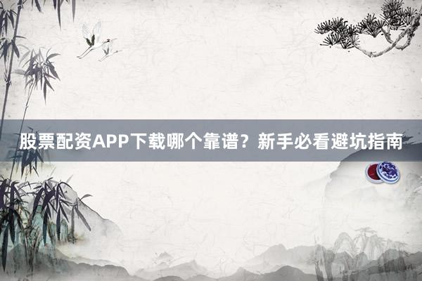 股票配资APP下载哪个靠谱?新手必看避坑指南