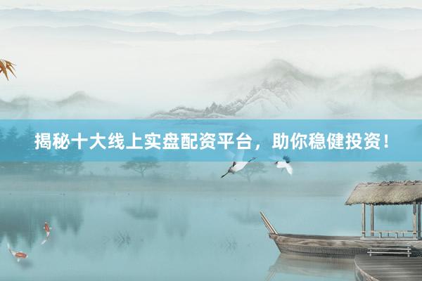 揭秘十大线上实盘配资平台，助你稳健投资！