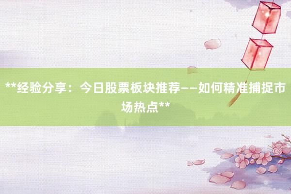**经验分享：今日股票板块推荐——如何精准捕捉市场热点**