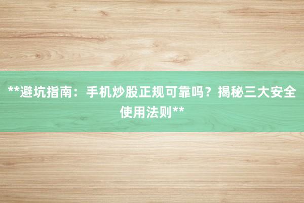 **避坑指南：手机炒股正规可靠吗？揭秘三大安全使用法则**
