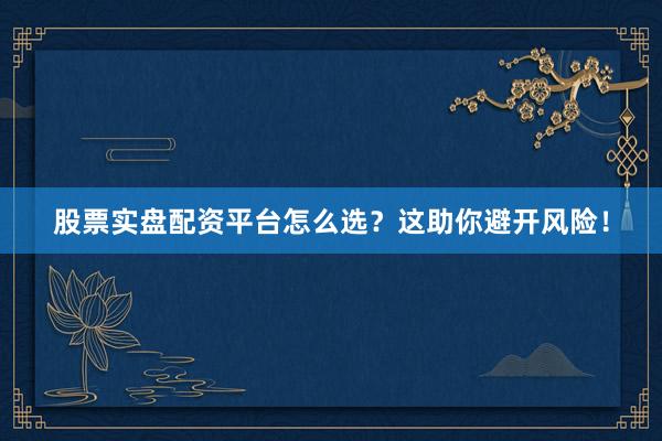 股票实盘配资平台怎么选?这助你避开风险!