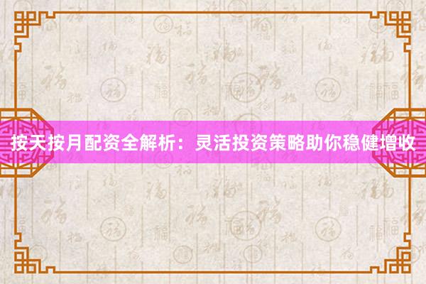 按天按月配资全解析：灵活投资策略助你稳健增收