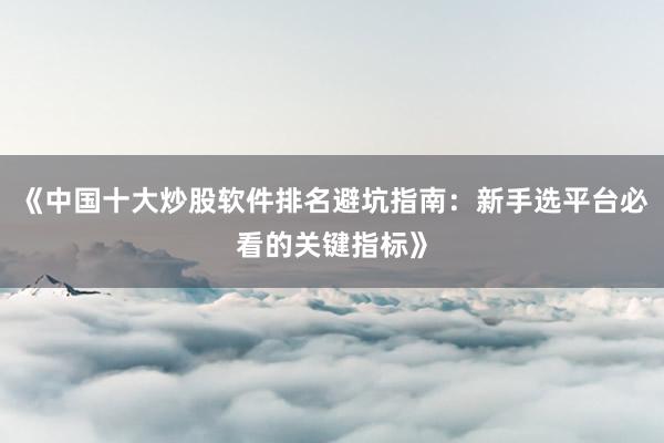 《中国十大炒股软件排名避坑指南：新手选平台必看的关键指标》