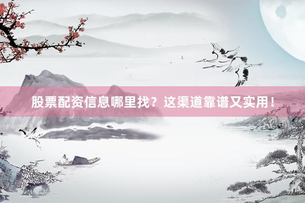 股票配资信息哪里找？这渠道靠谱又实用！