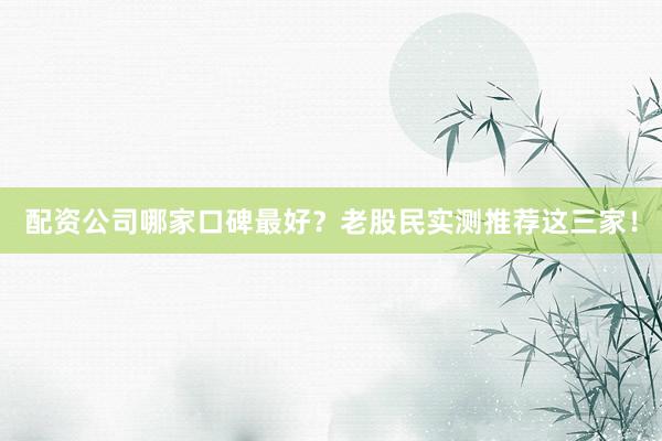 配资公司哪家口碑最好？老股民实测推荐这三家！