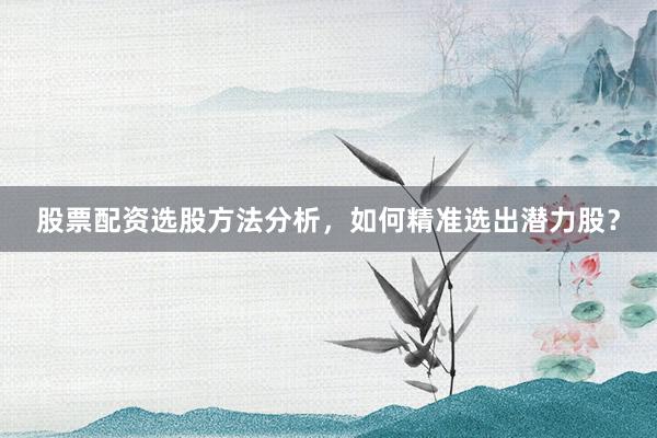 股票配资选股方法分析，如何精准选出潜力股？
