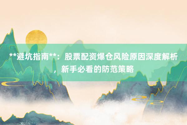 **避坑指南**:股票配资爆仓风险原因深度解析,新手必看的防范策略