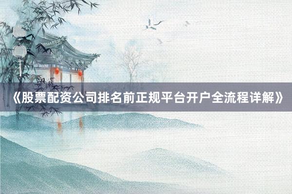 《股票配资公司排名前正规平台开户全流程详解》