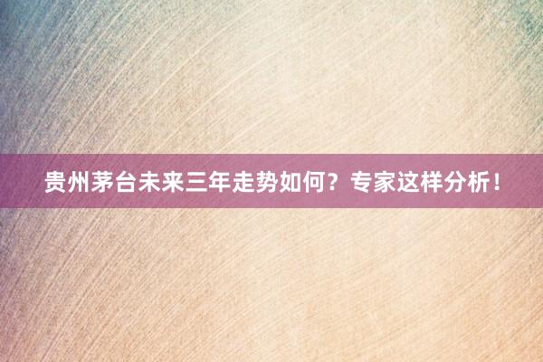 贵州茅台未来三年走势如何？专家这样分析！