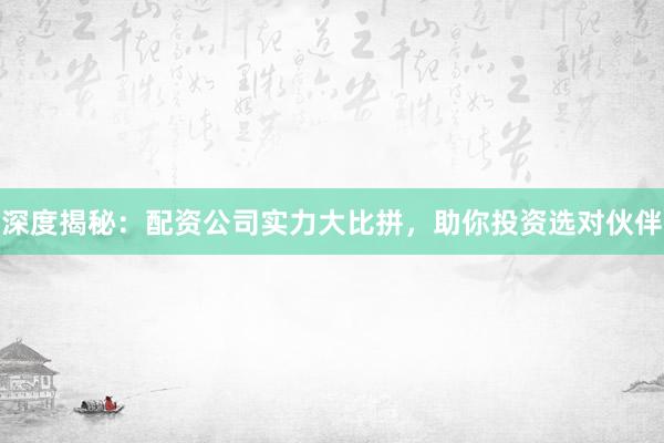 深度揭秘：配资公司实力大比拼，助你投资选对伙伴