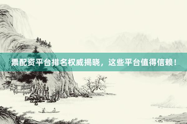 票配资平台排名权威揭晓，这些平台值得信赖！