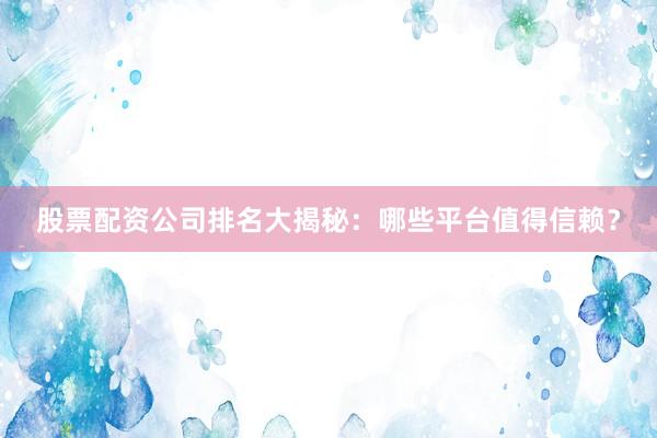 股票配资公司排名大揭秘：哪些平台值得信赖？